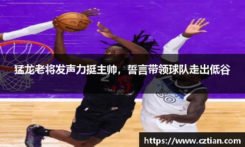 猛龙老将发声力挺主帅，誓言带领球队走出低谷