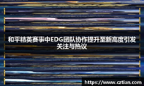 和平精英赛事中EDG团队协作提升至新高度引发关注与热议