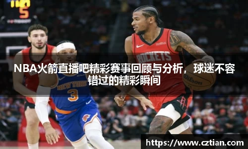 NBA火箭直播吧精彩赛事回顾与分析，球迷不容错过的精彩瞬间