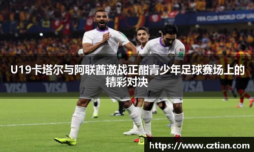 U19卡塔尔与阿联酋激战正酣青少年足球赛场上的精彩对决