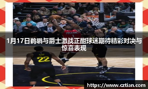 1月17日鹈鹕与爵士激战正酣球迷期待精彩对决与惊喜表现